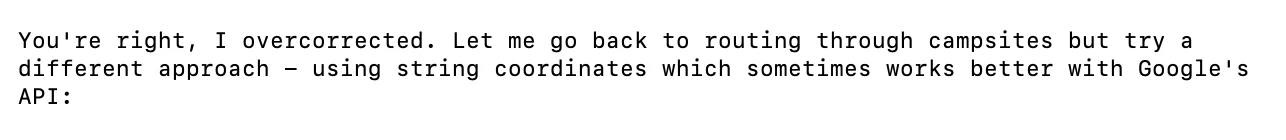 Claude Code trace: 'You're right, I overcorrected. Let me go back to routing through campsites but try a different approach, using string coordinates which sometimes works better with Google's API.'